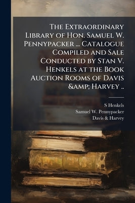 The Extraordinary Library of Hon. Samuel W. Pennypacker ... Catalogue Compiled and Sale Conducted by Stan V. Henkels at the Book Auction Rooms of Davi by Henkels, S. 1854-1926