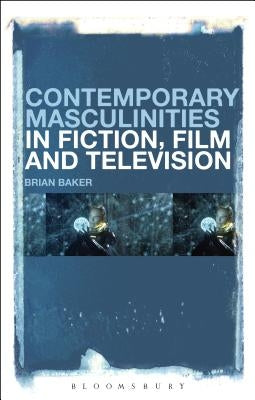 Contemporary Masculinities in Fiction, Film and Television by Baker, Brian