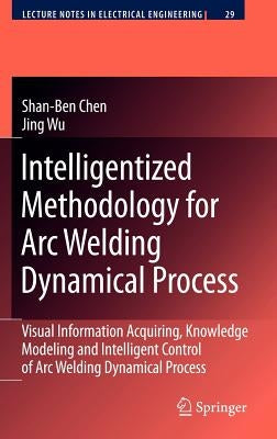 Intelligentized Methodology for Arc Welding Dynamical Processes: Visual Information Acquiring, Knowledge Modeling and Intelligent Control by Chen, Shan-Ben