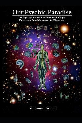 Our Psychic Paradise: The Mystery That the Lost Paradise Is Only a Conversion from Macrocosm to Microcosm by Achour, Mohamed