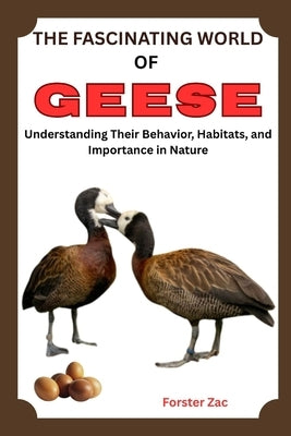 The Fascinating World of Geese: Understanding Their Behavior, Habitats, and Importance in Nature by Zac, Forster