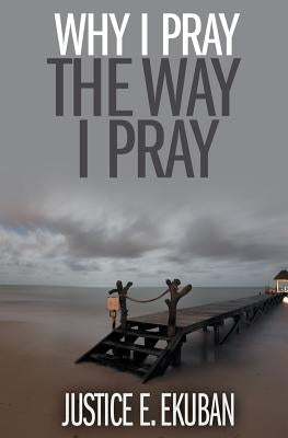 Why I Pray the Way I Pray by Ekuban, Justice E.