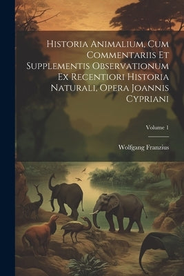 Historia Animalium, Cum Commentariis Et Supplementis Observationum Ex Recentiori Historia Naturali, Opera Joannis Cypriani; Volume 1 by Franzius, Wolfgang