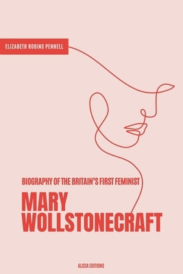 Mary Wollstonecraft: Biography of the Britain's First Feminist by Robins Pennell, Elizabeth