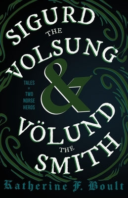Sigurd the Volsung and Völund the Smith - Tales of Two Norse Heroes by Boult, Katherine F.