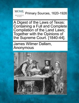 A Digest of the Laws of Texas: Containing a Full and Complete Compilation of the Land Laws; Together with the Opinions of the Supreme Court. [1840-44 by Dallam, James Wilmer