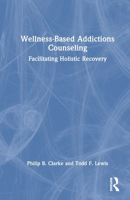 Wellness-Based Addictions Counseling: Facilitating Holistic Recovery by Clarke, Philip B.