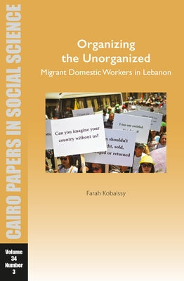 Organizing the Unorganized: Migrant Domestic Workers in Lebanon: Cairo Papers in Social Science Vol. 34, No. 3 by Kobaissy, Farah
