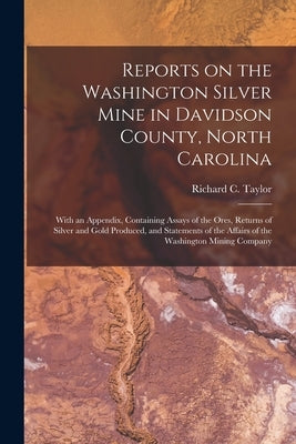 Reports on the Washington Silver Mine in Davidson County, North Carolina; With an Appendix, Containing Assays of the Ores, Returns of Silver and Gold by Taylor, Richard C. (Richard Cowling)