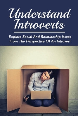 Understand Introverts: Explore Social And Relationship Issues From The Perspective Of An Introvert: Ways To Develop Your Confidence As An Introvert by Mall, Gary