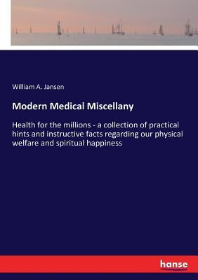 Modern Medical Miscellany: Health for the millions - a collection of practical hints and instructive facts regarding our physical welfare and spiritua by Jansen, William a.