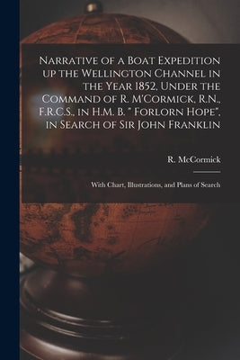 Narrative of a Boat Expedition up the Wellington Channel in the Year 1852, Under the Command of R. M'Cormick, R.N., F.R.C.S., in H.M. B. " Forlorn Hop by McCormick, R. (Robert) 1800-1890