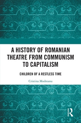 A History of Romanian Theatre from Communism to Capitalism: Children of a Restless Time by Modreanu, Cristina