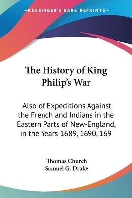 The History of King Philip's War: Also of Expeditions Against the French and Indians in the Eastern Parts of New-England, in the Years 1689, 1690, 169 by Church, Thomas