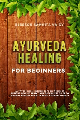 Ayurveda Healing for Beginners: Ayurvedic Home Remedies From The Most Antique Healing Tradi-tions. The Easiest Guide To Ancient Wisdom And Ayurvedic M by Samhita Vaidy, Blesson
