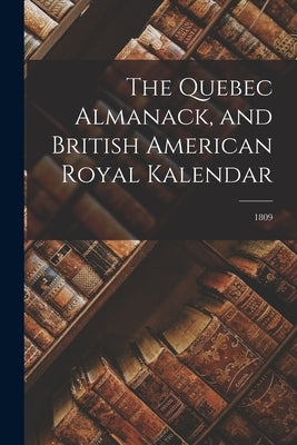 The Quebec Almanack, and British American Royal Kalendar; 1809 by Anonymous