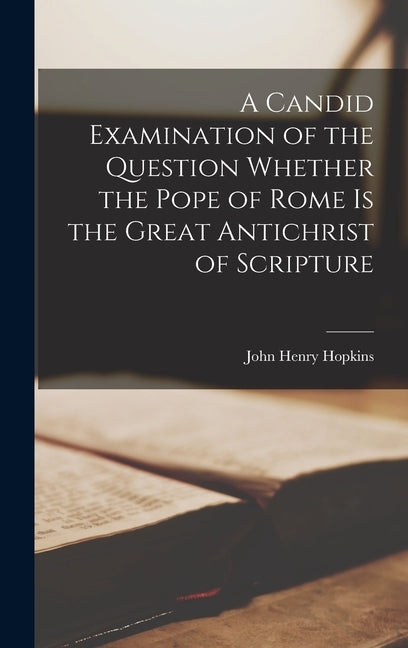 A Candid Examination of the Question Whether the Pope of Rome Is the Great Antichrist of Scripture by Hopkins, John Henry