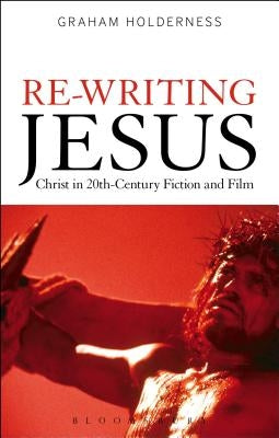 Re-Writing Jesus: Christ in 20th-Century Fiction and Film by Holderness, Graham