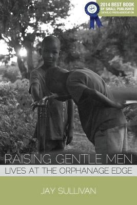 Raising Gentle Men: Lives at the Orphanage Edge by Sullivan, Jay