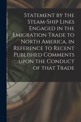 Statement by the Steam-ship Lines Engaged in the Emigration Trade to North America, in Reference to Recent Published Comments Upon the Conduct of That by Anonymous