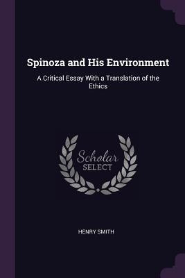 Spinoza and His Environment: A Critical Essay With a Translation of the Ethics by Smith, Henry