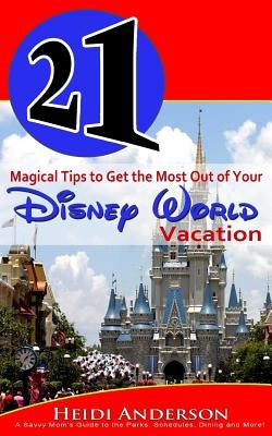 21 Magical Tips to Get the Most Out of Your Disney World Vacation: A Savvy Mom's Guide to the Parks, Schedules, Dining and More by Anderson, Heidi