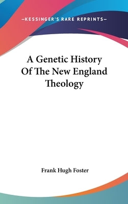 A Genetic History Of The New England Theology by Foster, Frank Hugh