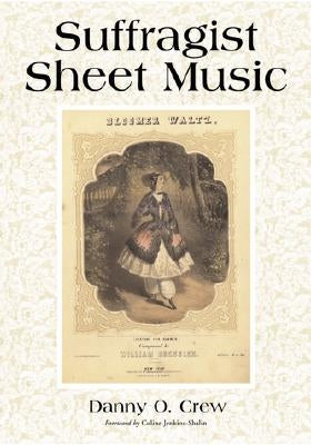 Suffragist Sheet Music: An Illustrated Catalog of Published Music Associated with the Women's Rights and Suffrage Movement in America, 1795-19 by Crew, Danny O.