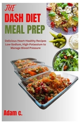 The Dash Diet Meal Prep: Delicious Heart-Healthy Recipes Low-Sodium, High-Potassium to Manage Blood Pressure by C, Adam