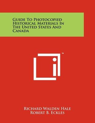 Guide to Photocopied Historical Materials in the United States and Canada by Hale, Richard Walden