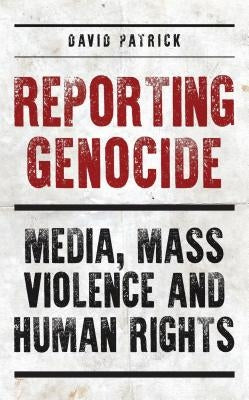 Reporting Genocide: Media, Mass Violence and Human Rights by Patrick, David