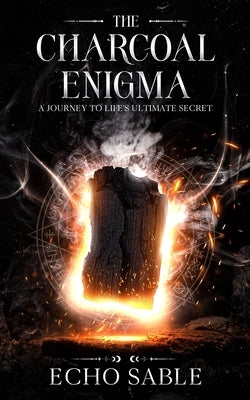 The Charcoal Enigma: A Journey to Life's Ultimate Secret by Sable, Echo