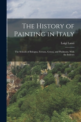 The History of Painting in Italy: The Schools of Bologna, Ferrara, Genoa, and Piedmont, With the Indexes by Lanzi, Luigi
