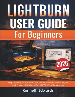 Lightburn User Guide for Beginners: Step-by-Step Instructions That Make It Easier to Set Up, Adjust, and Produce Consistent Results With Your Equipmen by Edwards, Kenneth