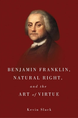 Benjamin Franklin, Natural Right, and the Art of Virtue by Slack, Kevin