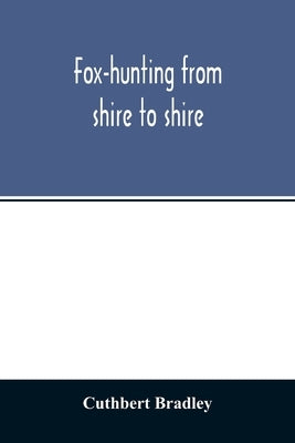 Fox-hunting from shire to shire: with many noted packs, a companion volume to 'Good sport, seen with some famous packs' by Bradley, Cuthbert