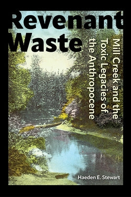Revenant Waste: Mill Creek and the Toxic Legacies of the Anthropocene by Stewart, Haeden E.