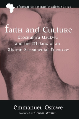 Faith and Culture: Elochukwu Uzukwu and the Making of an African Sacramental Theology by Osigwe, Emmanuel