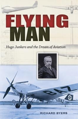 Flying Man: Hugo Junkers and the Dream of Aviation by Byers, Richard