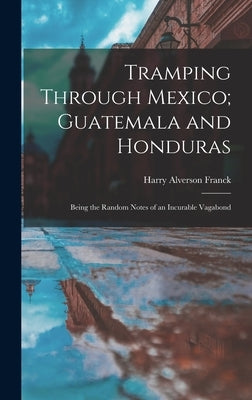Tramping Through Mexico; Guatemala and Honduras: Being the Random Notes of an Incurable Vagabond by Franck, Harry Alverson