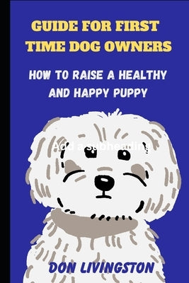 Guide for First-Time Dog Owners: How to Raise a Healthy and Happy Puppy by Livingston, Don
