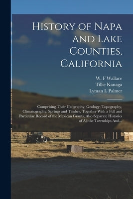History of Napa and Lake Counties, California: Comprising Their Geography, Geology, Topography, Climatography, Springs and Timber, Together With a Ful by Palmer, Lyman L.