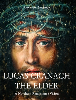 Lucas Cranach The Elder: A Northern Renaissance Vision by Stepanov, Alexander