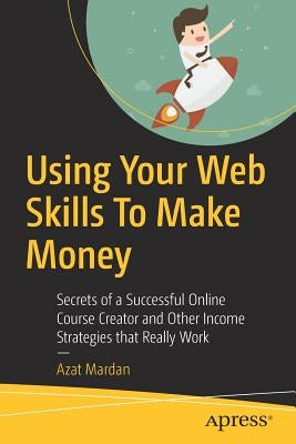 Using Your Web Skills to Make Money: Secrets of a Successful Online Course Creator and Other Income Strategies That Really Work by Mardan, Azat