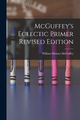 McGuffey's Eclectic Primer Revised Edition by McGuffey, William Holmes 1800-1873