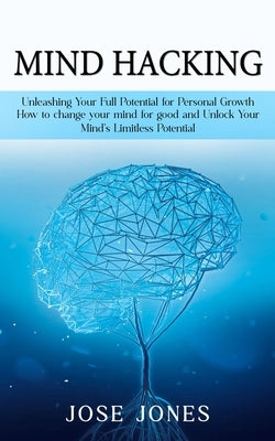 Mind Hacking: Unleashing Your Full Potential for Personal Growth (How to change your mind for good and Unlock Your Mind's Limitless Potential) by Jones, Jose