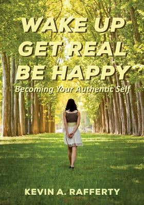 Wake Up Get Real Be Happy: Becoming Your Authentic Self by Rafferty, Kevin A.