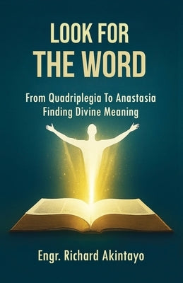 Look for the Word: From Quadriplegia To Anastasia Finding Divine Meaning by Akintayo, Richard