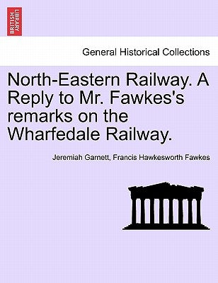 North-Eastern Railway. a Reply to Mr. Fawkes's Remarks on the Wharfedale Railway. by Garnett, Jeremiah
