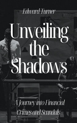 Unveiling the Shadows: A Journey into Financial Crimes and Scandals by Turner, Edward